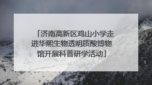 济南高新区鸡山小学走进华熙生物透明质酸博物馆开展科普研学活动