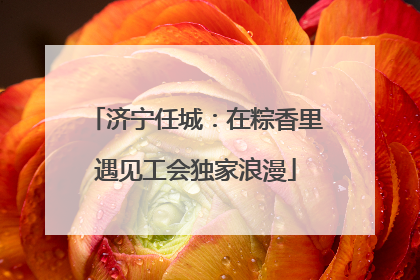 济宁任城：在粽香里遇见工会独家浪漫