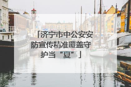 济宁市中公安安防宣传精准覆盖守护当“夏”