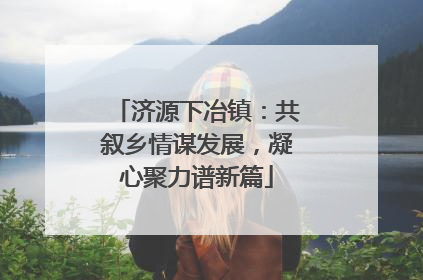 济源下冶镇：共叙乡情谋发展，凝心聚力谱新篇