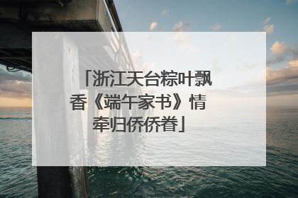 浙江天台粽叶飘香《端午家书》情牵归侨侨眷