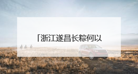 浙江遂昌长粽何以“出圈”？“七十二变”中探新路