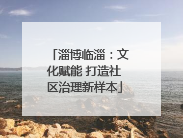 淄博临淄：文化赋能 打造社区治理新样本