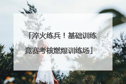 淬火练兵！基础训练竞赛考核燃爆训练场