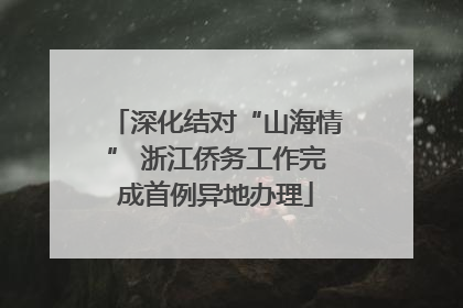 深化结对“山海情” 浙江侨务工作完成首例异地办理