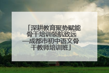 深耕教育聚势赋能 骨干培训领航致远—成都市初中语文骨干教师培训班