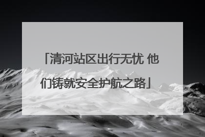清河站区出行无忧 他们铸就安全护航之路