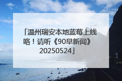 温州瑞安本地蓝莓上线咯！请听《90早新闻》20250524