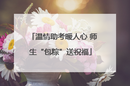 温情助考暖人心 师生“包粽”送祝福