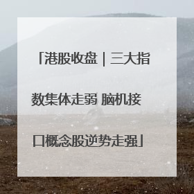 港股收盘｜三大指数集体走弱 脑机接口概念股逆势走强