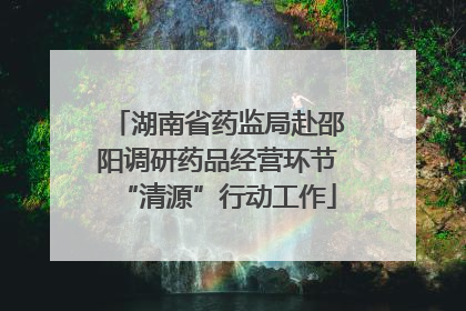 湖南省药监局赴邵阳调研药品经营环节“清源”行动工作