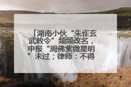 湖南小伙“朱雀玄武敕令”频频改名，申报“周佛紫微星明”未过；律师：不得违背公序良俗