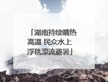 湖南持续晴热高温 民众水上浮毯漂流避暑