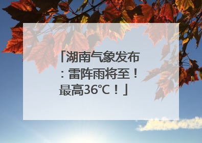 湖南气象发布：雷阵雨将至！最高36℃！