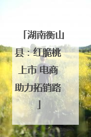 湖南衡山县：红脆桃上市 电商助力拓销路