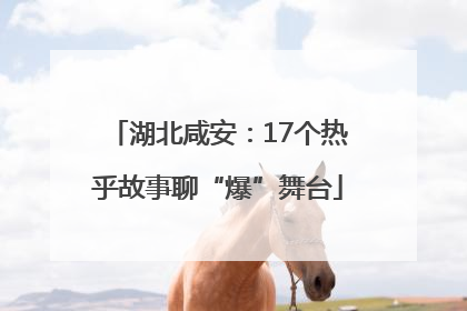 湖北咸安：17个热乎故事聊“爆”舞台