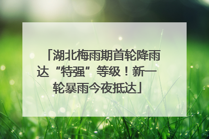 湖北梅雨期首轮降雨达“特强”等级！新一轮暴雨今夜抵达