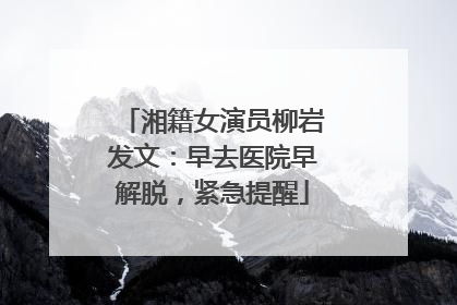 湘籍女演员柳岩发文：早去医院早解脱，紧急提醒