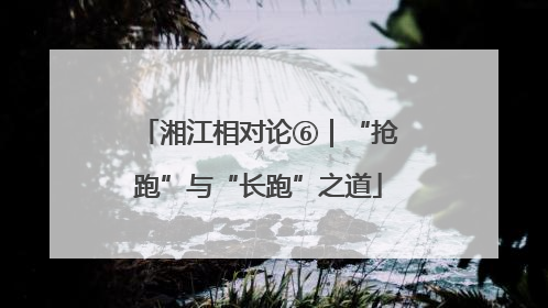 湘江相对论⑥｜“抢跑”与“长跑”之道