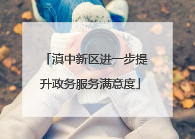 滇中新区进一步提升政务服务满意度