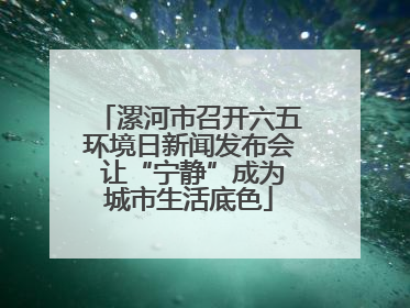 漯河市召开六五环境日新闻发布会 让“宁静”成为城市生活底色