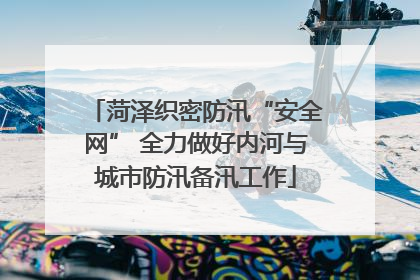 菏泽织密防汛“安全网” 全力做好内河与城市防汛备汛工作
