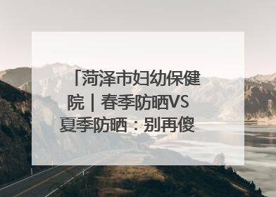 菏泽市妇幼保健院｜春季防晒VS夏季防晒：别再傻傻分不清！