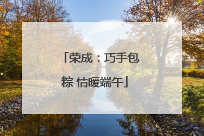 荣成：巧手包粽 情暖端午