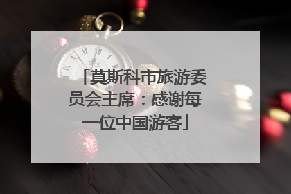 莫斯科市旅游委员会主席：感谢每一位中国游客