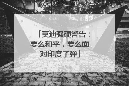莫迪强硬警告：要么和平，要么面对印度子弹