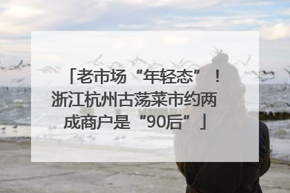 老市场“年轻态”！浙江杭州古荡菜市约两成商户是“90后”