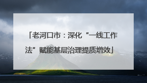 老河口市：深化“一线工作法”赋能基层治理提质增效
