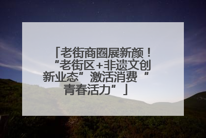 老街商圈展新颜！“老街区+非遗文创新业态”激活消费“青春活力”