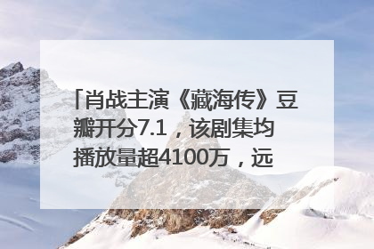 肖战主演《藏海传》豆瓣开分7.1，该剧集均播放量超4100万，远超第二名《折腰》