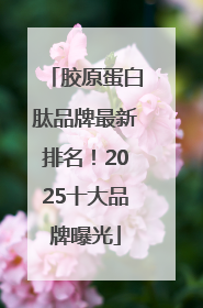胶原蛋白肽品牌最新排名！2025十大品牌曝光