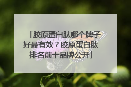胶原蛋白肽哪个牌子好最有效？胶原蛋白肽排名前十品牌公开
