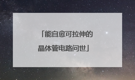 能自愈可拉伸的晶体管电路问世