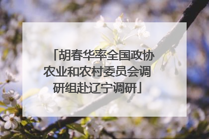 胡春华率全国政协农业和农村委员会调研组赴辽宁调研