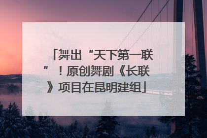 舞出“天下第一联”！原创舞剧《长联》项目在昆明建组