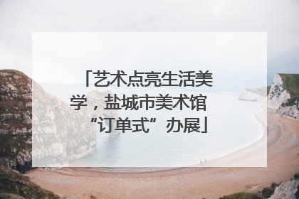 艺术点亮生活美学，盐城市美术馆“订单式”办展