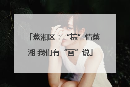 蒸湘区：“粽”情蒸湘 我们有“画”说