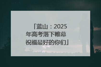 蓝山：2025年高考落下帷幕 祝福最好的你们
