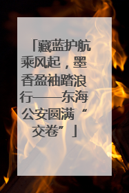 藏蓝护航乘风起，墨香盈袖踏浪行——东海公安圆满“交卷”