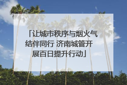 让城市秩序与烟火气结伴同行 济南城管开展百日提升行动