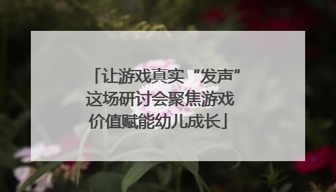 让游戏真实“发声” 这场研讨会聚焦游戏价值赋能幼儿成长