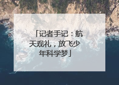 记者手记：航天观礼，放飞少年科学梦