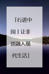 行进中国丨让非遗融入现代生活