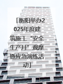 衡阳举办2025年度建筑施工“安全生产月”观摩暨应急演练活动