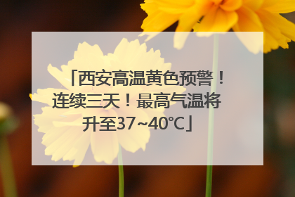 西安高温黄色预警！连续三天！最高气温将升至37~40℃