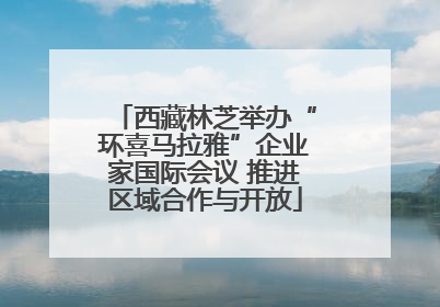 西藏林芝举办“环喜马拉雅”企业家国际会议 推进区域合作与开放